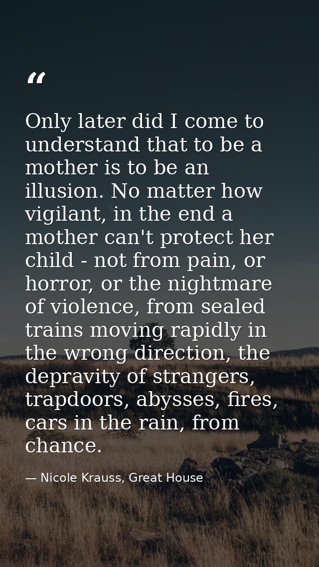 Only later did I come to understand that to be a mother is to be an illusion. No matter how vigilant, in the end a mothe — Nicole Krauss, Great House