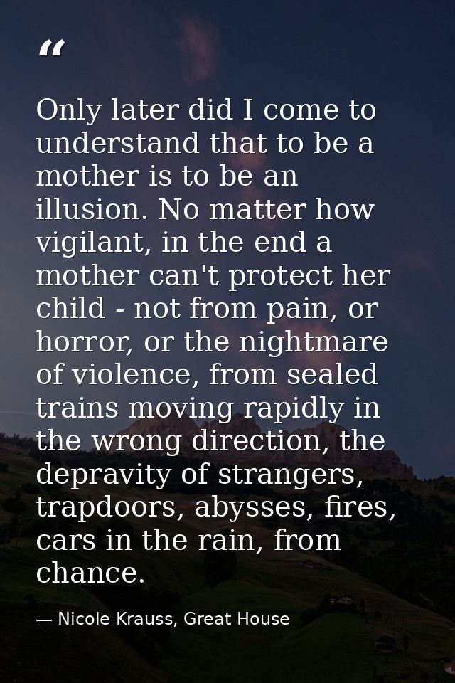 Only later did I come to understand that to be a mother is to be an illusion. No matter how vigilant, in the end a mothe — Nicole Krauss, Great House