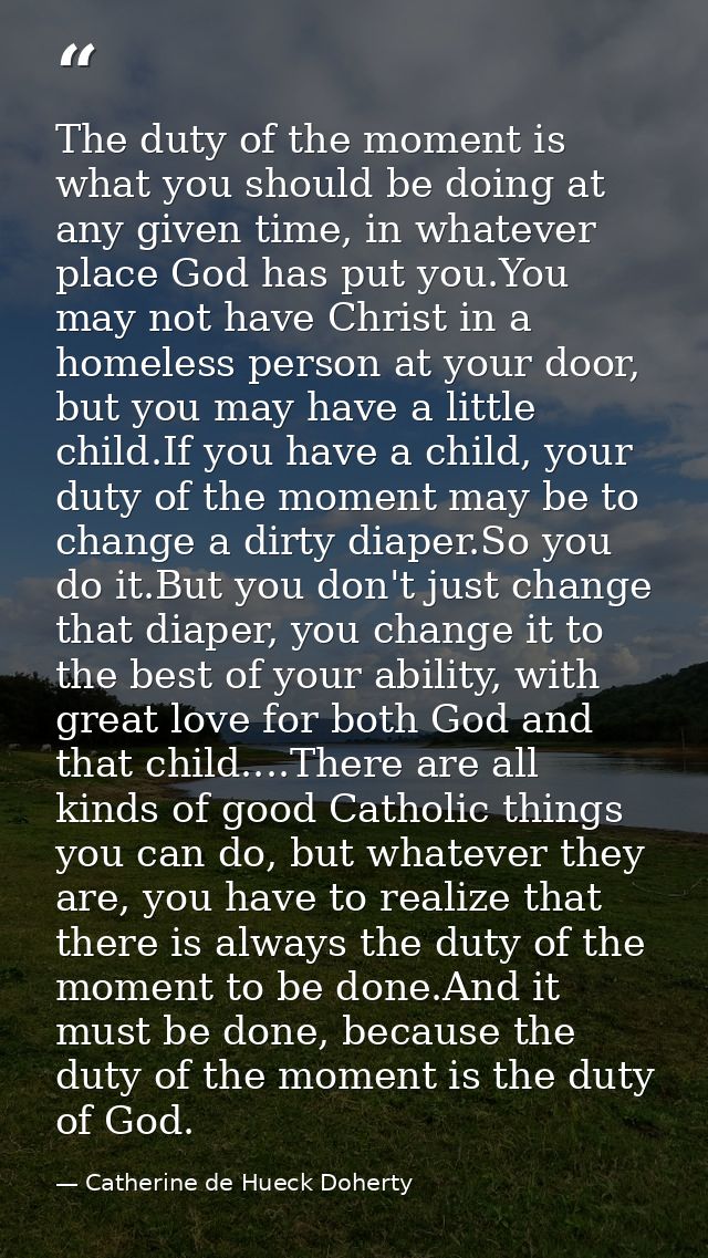 The duty of the moment is what you should be doing at any given time, in whatever place God has put you.You may not have — Catherine de Hueck Doherty