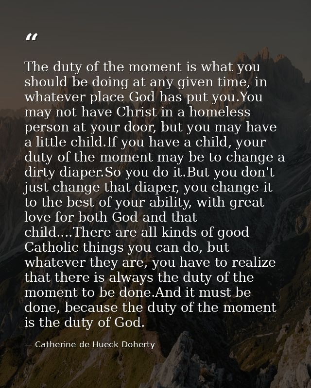 The duty of the moment is what you should be doing at any given time, in whatever place God has put you.You may not have — Catherine de Hueck Doherty