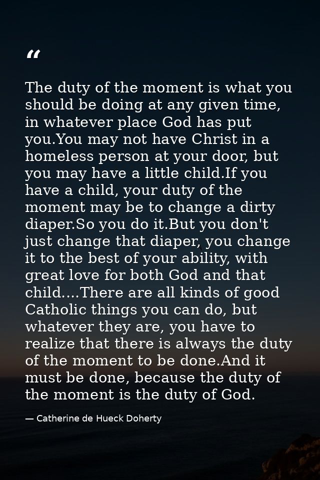The duty of the moment is what you should be doing at any given time, in whatever place God has put you.You may not have — Catherine de Hueck Doherty
