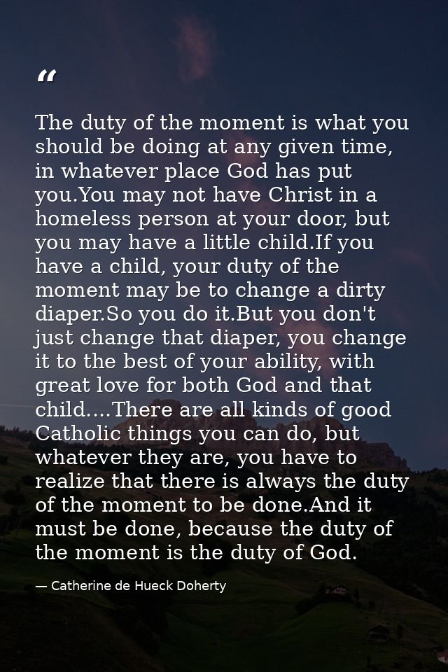 The duty of the moment is what you should be doing at any given time, in whatever place God has put you.You may not have — Catherine de Hueck Doherty