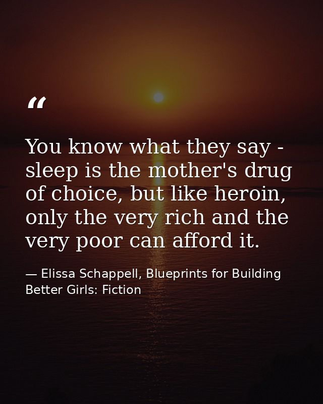 You know what they say - sleep is the mother's drug of choice, but like heroin, only the very rich and the very poor can — Elissa Schappell, Blueprints for Building Better Girls: Fiction