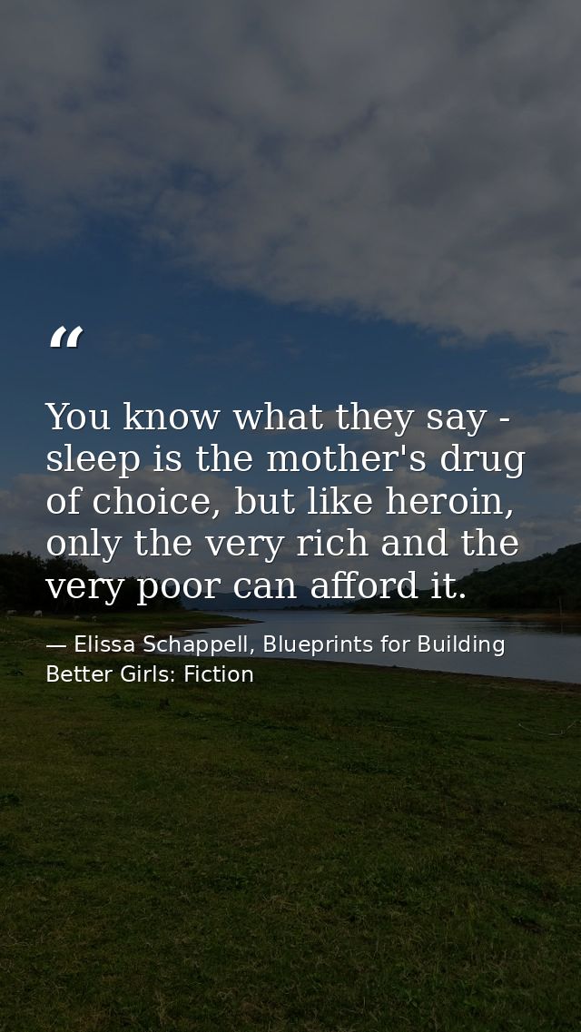You know what they say - sleep is the mother's drug of choice, but like heroin, only the very rich and the very poor can — Elissa Schappell, Blueprints for Building Better Girls: Fiction