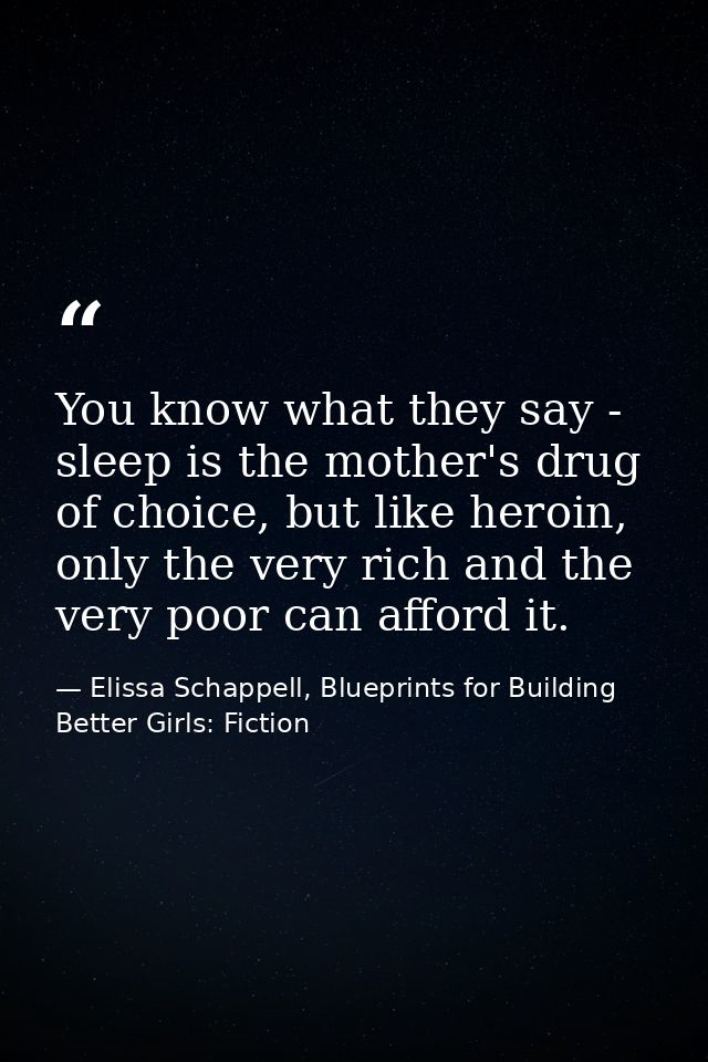 You know what they say - sleep is the mother's drug of choice, but like heroin, only the very rich and the very poor can — Elissa Schappell, Blueprints for Building Better Girls: Fiction