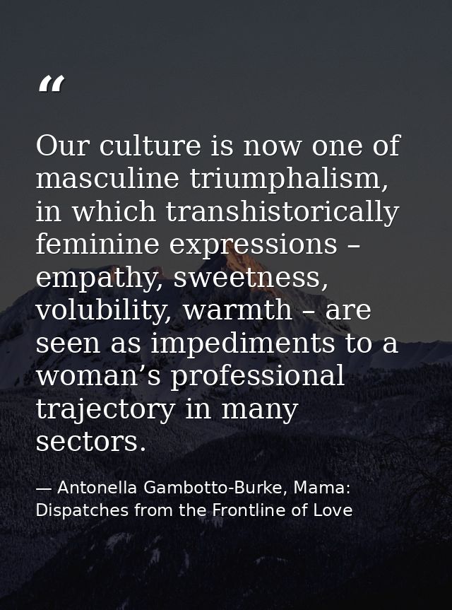Our culture is now one of masculine triumphalism, in which transhistorically feminine expressions – empathy, sweetness,  — Antonella Gambotto-Burke, Mama: Dispatches from the Frontline of Love