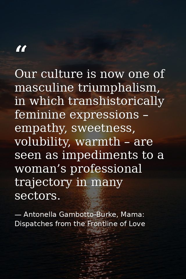 Our culture is now one of masculine triumphalism, in which transhistorically feminine expressions – empathy, sweetness,  — Antonella Gambotto-Burke, Mama: Dispatches from the Frontline of Love