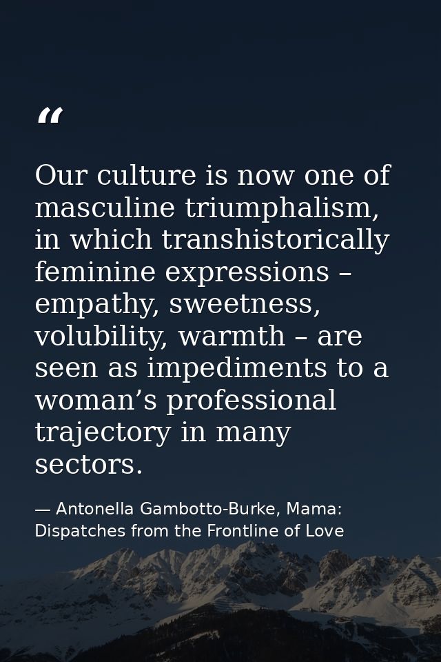 Our culture is now one of masculine triumphalism, in which transhistorically feminine expressions – empathy, sweetness,  — Antonella Gambotto-Burke, Mama: Dispatches from the Frontline of Love