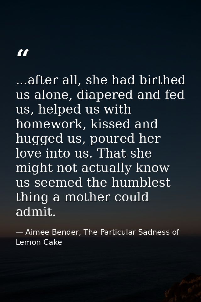 ...after all, she had birthed us alone, diapered and fed us, helped us with homework, kissed and hugged us, poured her l — Aimee Bender, The Particular Sadness of Lemon Cake