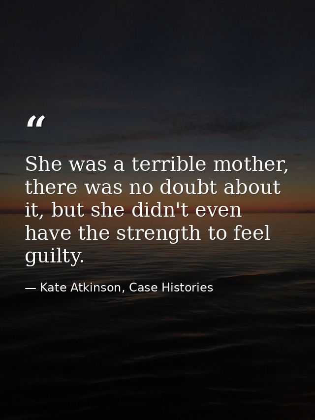 She was a terrible mother, there was no doubt about it, but she didn't even have the strength to feel guilty. — Kate Atkinson, Case Histories
