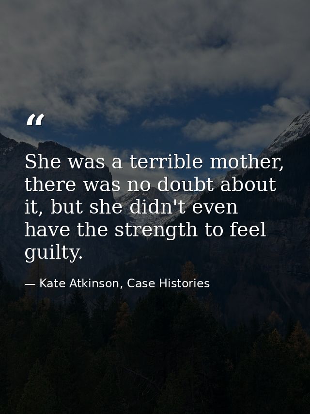 She was a terrible mother, there was no doubt about it, but she didn't even have the strength to feel guilty. — Kate Atkinson, Case Histories