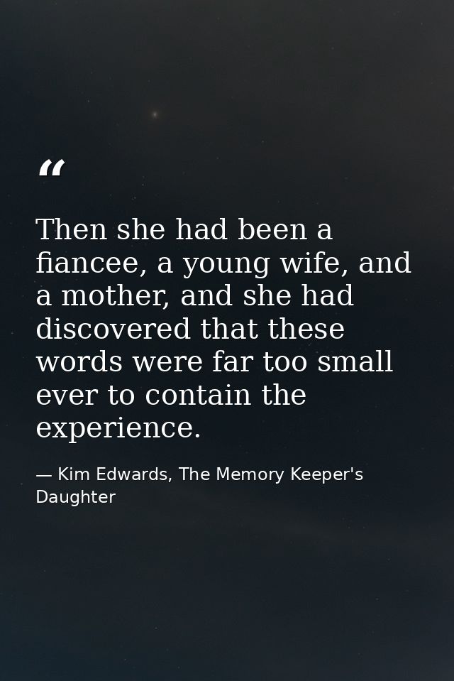 Then she had been a fiancee, a young wife, and a mother, and she had discovered that these words were far too small ever — Kim Edwards, The Memory Keeper's Daughter