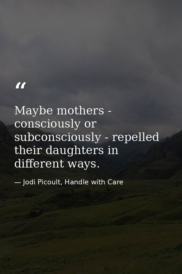 Maybe mothers - consciously or subconsciously - repelled their daughters in different ways. — Jodi Picoult, Handle with Care