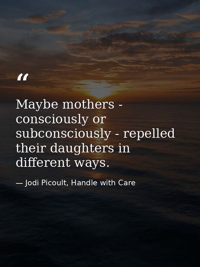 Maybe mothers - consciously or subconsciously - repelled their daughters in different ways. — Jodi Picoult, Handle with Care