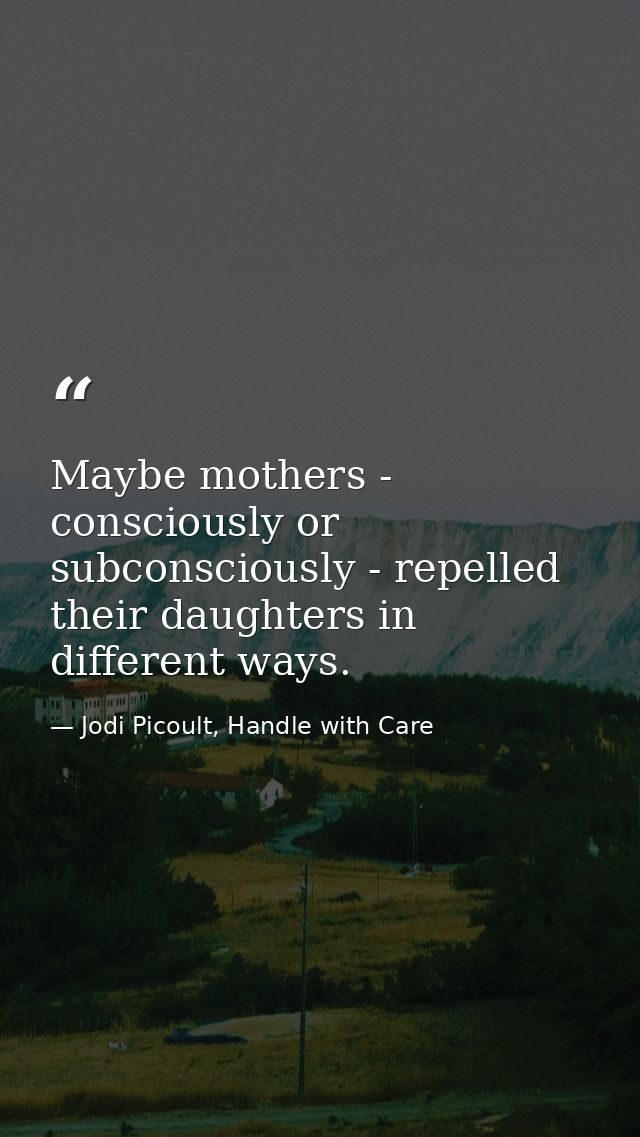 Maybe mothers - consciously or subconsciously - repelled their daughters in different ways. — Jodi Picoult, Handle with Care