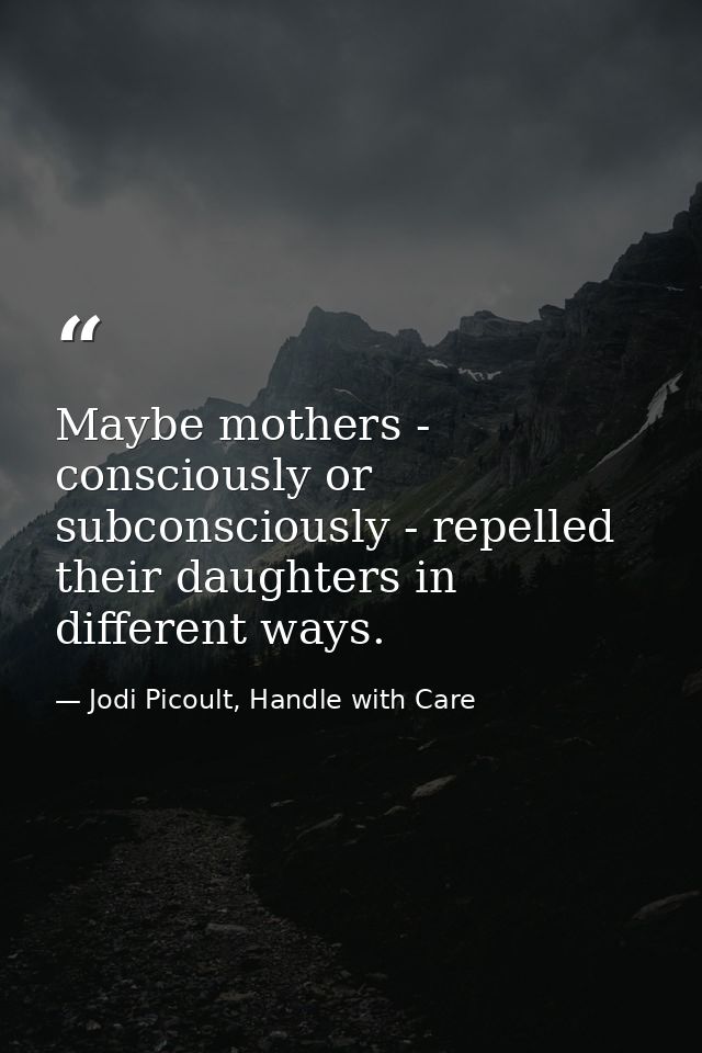 Maybe mothers - consciously or subconsciously - repelled their daughters in different ways. — Jodi Picoult, Handle with Care