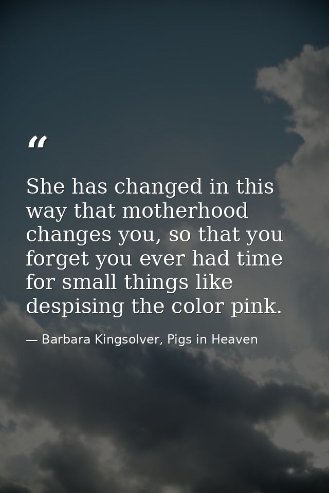 She has changed in this way that motherhood changes you, so that you forget you ever had time for small things like desp — Barbara Kingsolver, Pigs in Heaven