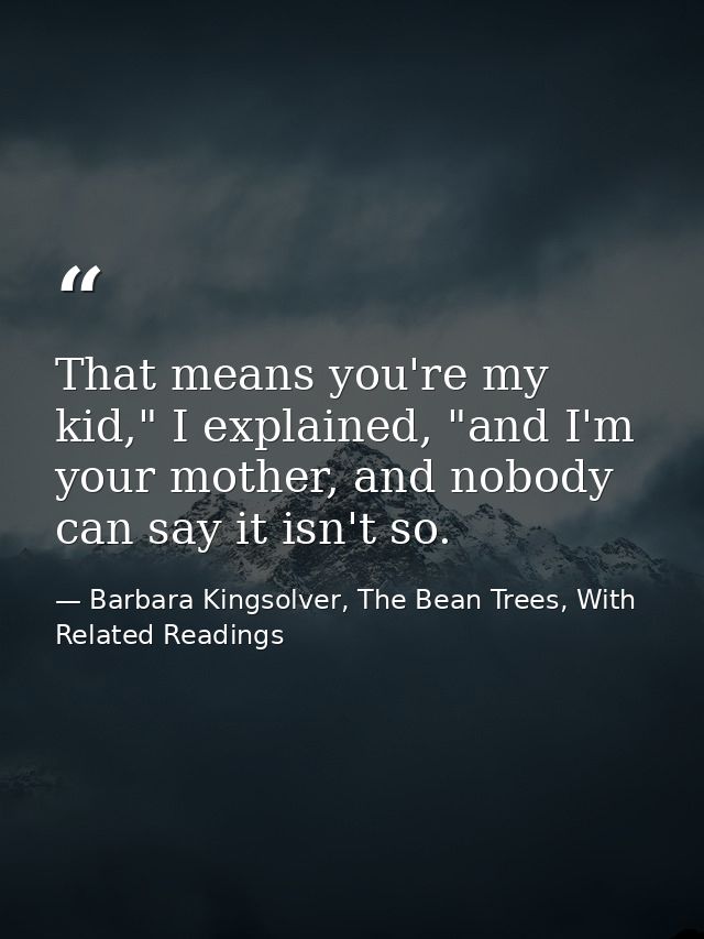 That means you're my kid," I explained, "and I'm your mother, and nobody can say it isn't so. — Barbara Kingsolver, The Bean Trees, With Related Readings