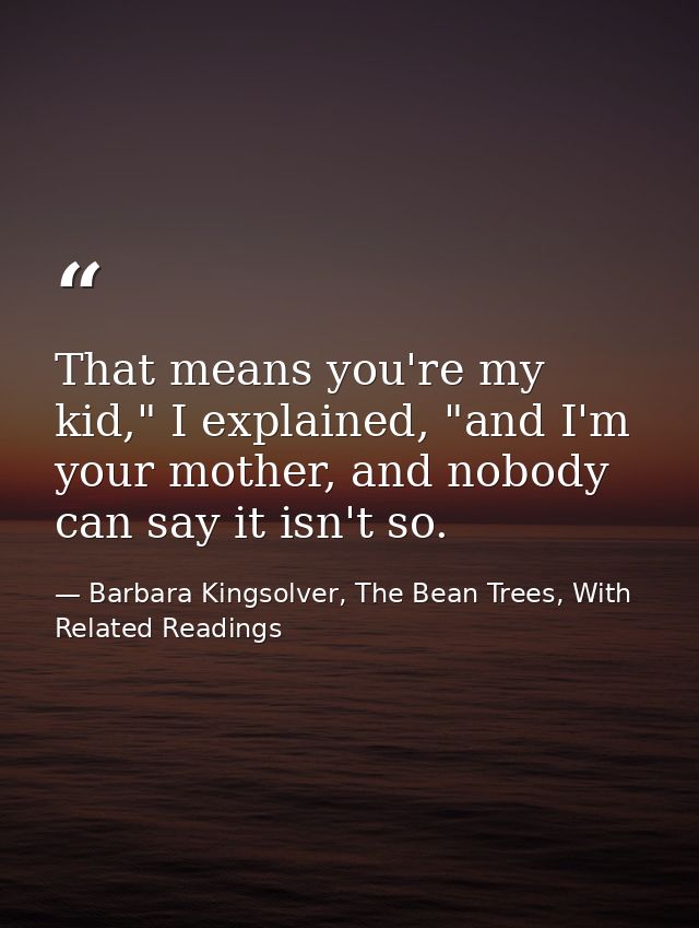 That means you're my kid," I explained, "and I'm your mother, and nobody can say it isn't so. — Barbara Kingsolver, The Bean Trees, With Related Readings