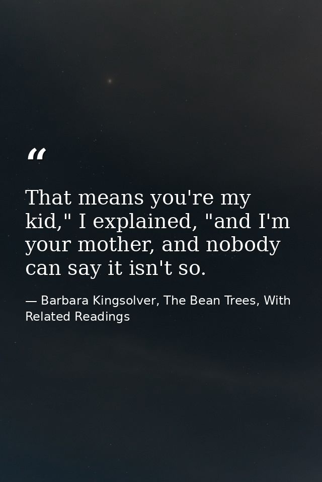 That means you're my kid," I explained, "and I'm your mother, and nobody can say it isn't so. — Barbara Kingsolver, The Bean Trees, With Related Readings