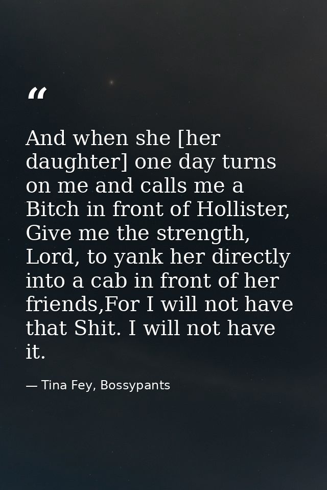 And when she [her daughter] one day turns on me and calls me a Bitch in front of Hollister, Give me the strength, Lord,  — Tina Fey, Bossypants