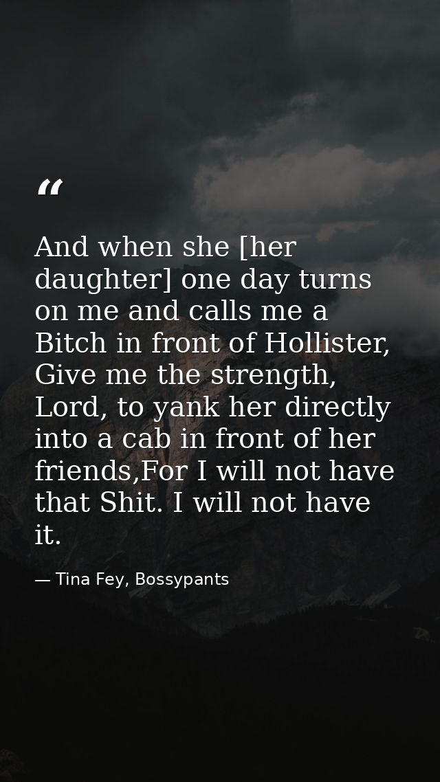 And when she [her daughter] one day turns on me and calls me a Bitch in front of Hollister, Give me the strength, Lord,  — Tina Fey, Bossypants