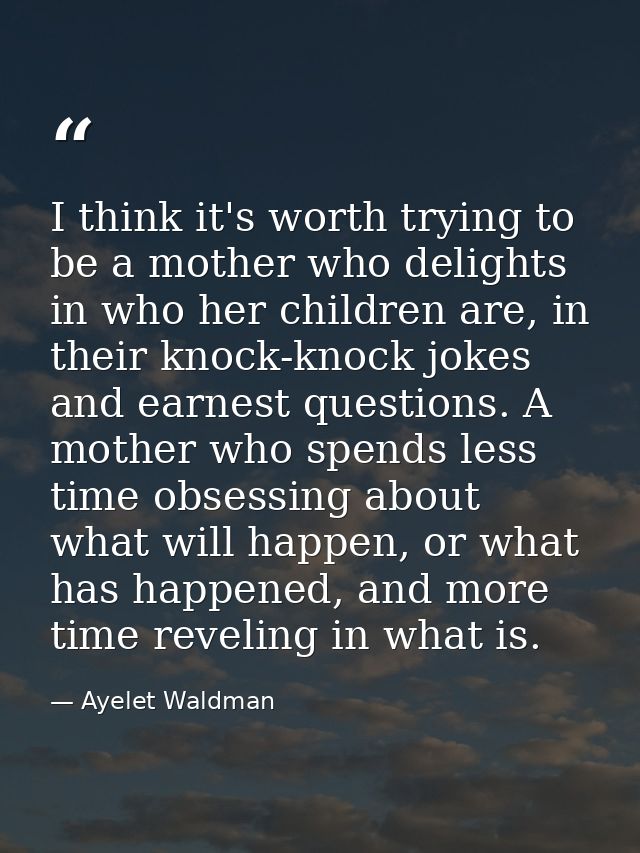 I think it's worth trying to be a mother who delights in who her children are, in their knock-knock jokes and earnest qu — Ayelet Waldman
