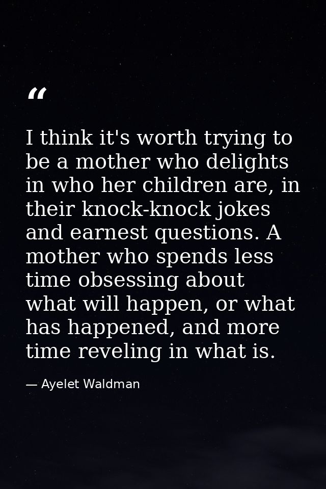 I think it's worth trying to be a mother who delights in who her children are, in their knock-knock jokes and earnest qu — Ayelet Waldman