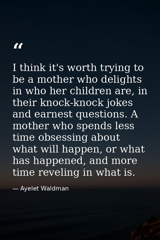 I think it's worth trying to be a mother who delights in who her children are, in their knock-knock jokes and earnest qu — Ayelet Waldman