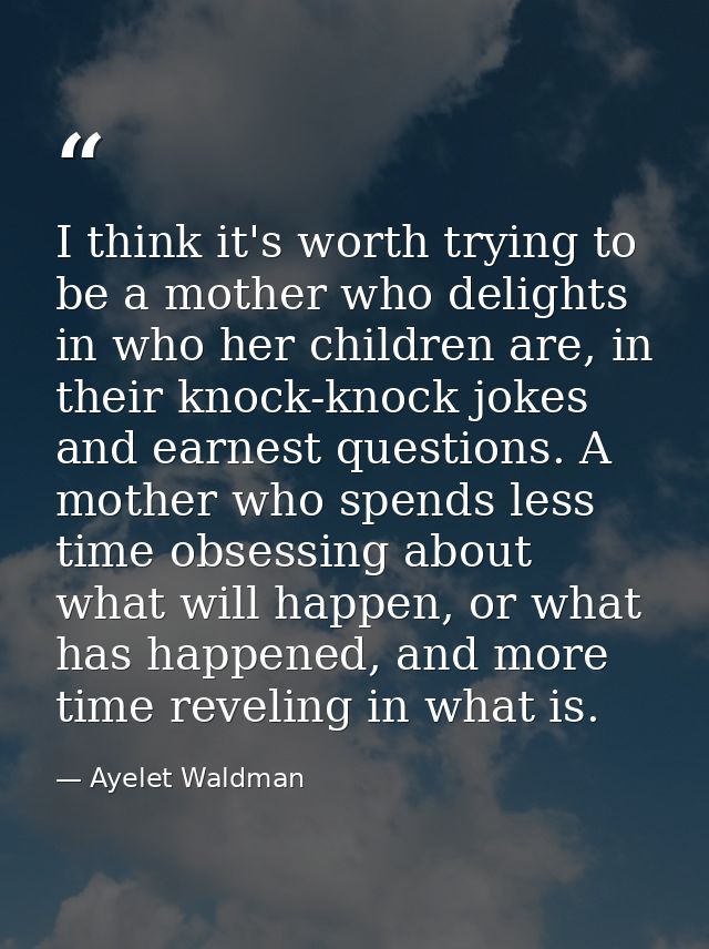 I think it's worth trying to be a mother who delights in who her children are, in their knock-knock jokes and earnest qu — Ayelet Waldman