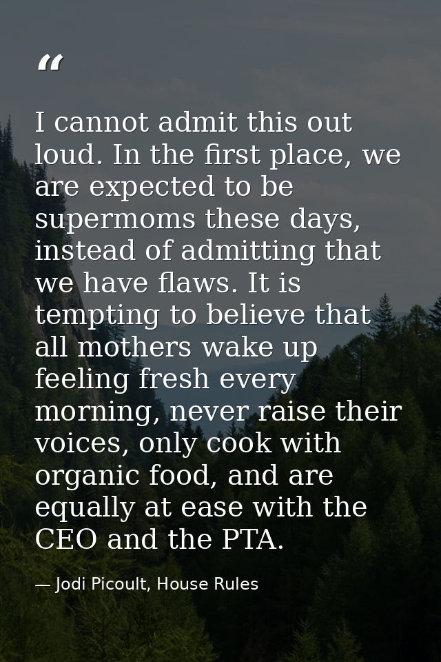 I cannot admit this out loud. In the first place, we are expected to be supermoms these days, instead of admitting that  — Jodi Picoult, House Rules