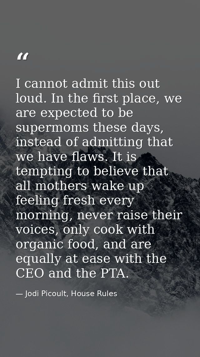 I cannot admit this out loud. In the first place, we are expected to be supermoms these days, instead of admitting that  — Jodi Picoult, House Rules