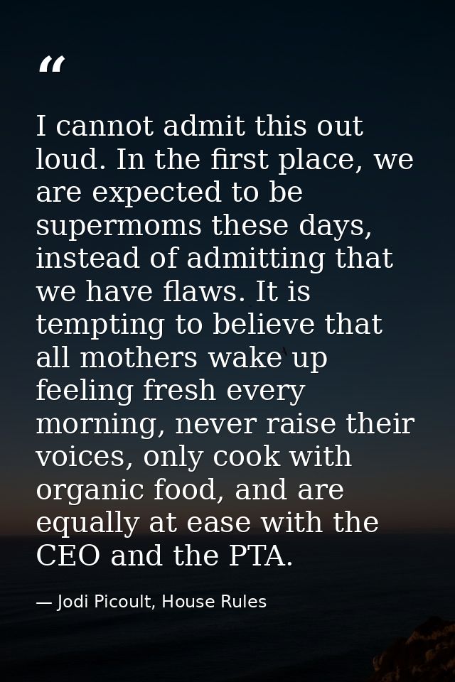 I cannot admit this out loud. In the first place, we are expected to be supermoms these days, instead of admitting that  — Jodi Picoult, House Rules