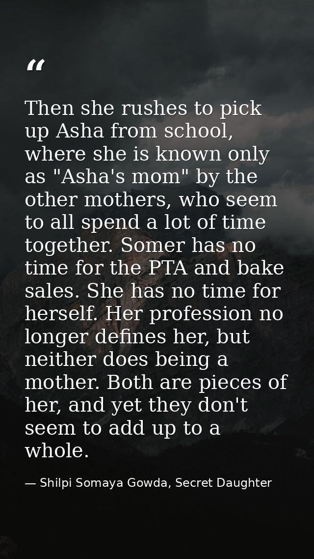 Then she rushes to pick up Asha from school, where she is known only as "Asha's mom" by the other mothers, who seem to a — Shilpi Somaya Gowda, Secret Daughter