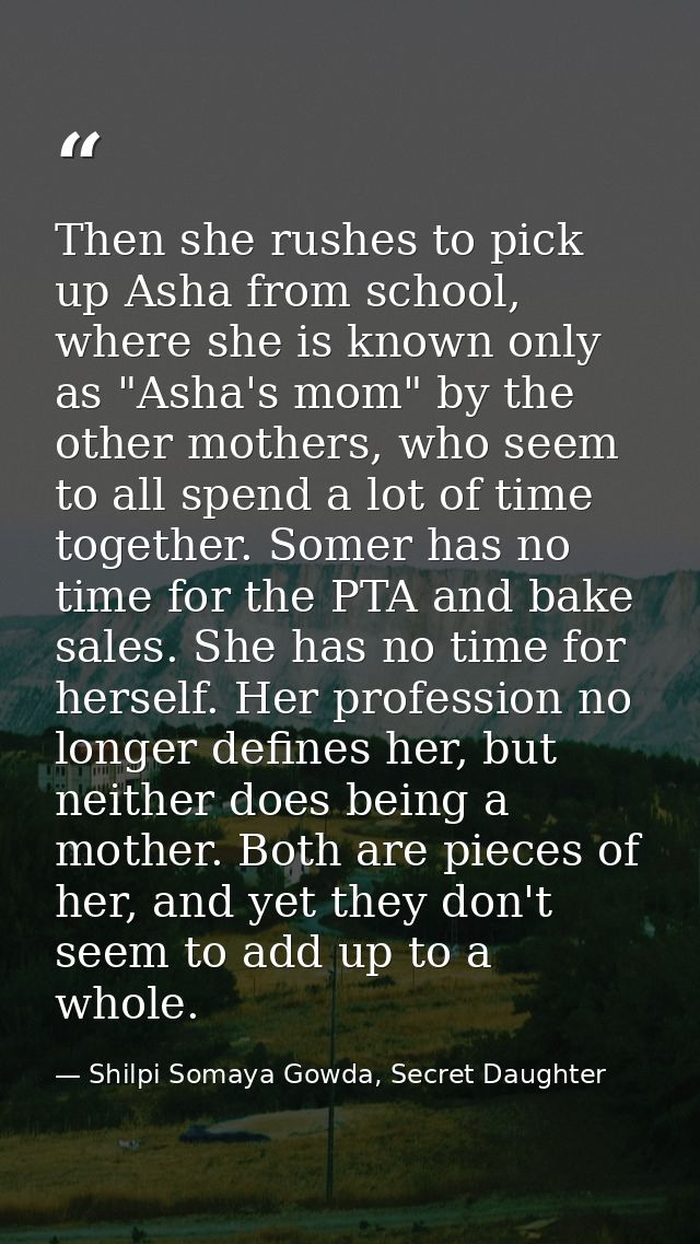 Then she rushes to pick up Asha from school, where she is known only as "Asha's mom" by the other mothers, who seem to a — Shilpi Somaya Gowda, Secret Daughter