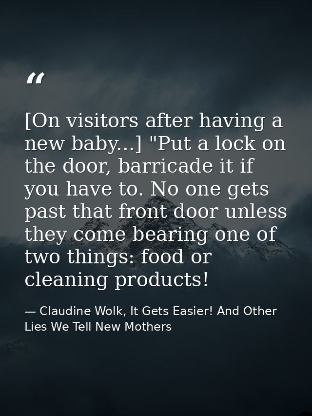 [On visitors after having a new baby...] "Put a lock on the door, barricade it if you have to. No one gets past that fro — Claudine Wolk, It Gets Easier! And Other Lies We Tell New Mothers