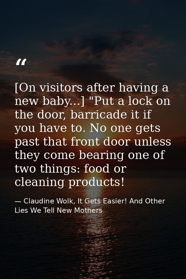 [On visitors after having a new baby...] "Put a lock on the door, barricade it if you have to. No one gets past that fro — Claudine Wolk, It Gets Easier! And Other Lies We Tell New Mothers