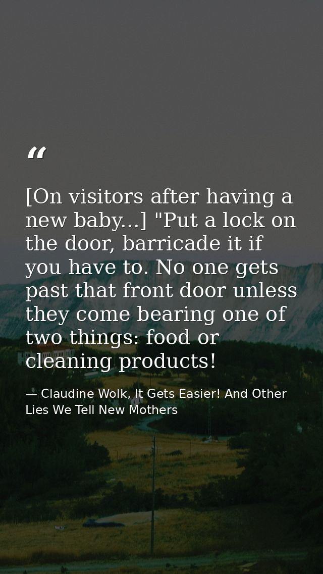 [On visitors after having a new baby...] "Put a lock on the door, barricade it if you have to. No one gets past that fro — Claudine Wolk, It Gets Easier! And Other Lies We Tell New Mothers
