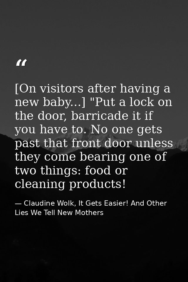[On visitors after having a new baby...] "Put a lock on the door, barricade it if you have to. No one gets past that fro — Claudine Wolk, It Gets Easier! And Other Lies We Tell New Mothers