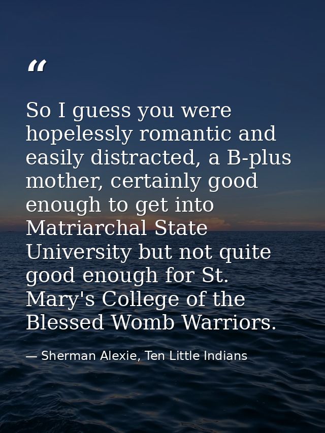 So I guess you were hopelessly romantic and easily distracted, a B-plus mother, certainly good enough to get into Matria — Sherman Alexie, Ten Little Indians