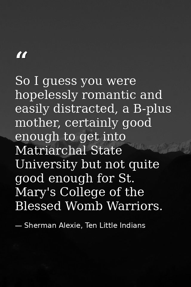So I guess you were hopelessly romantic and easily distracted, a B-plus mother, certainly good enough to get into Matria — Sherman Alexie, Ten Little Indians
