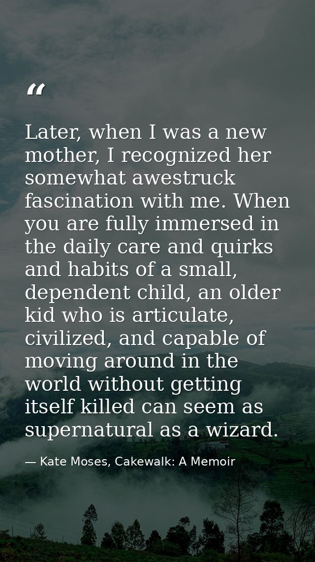 Later, when I was a new mother, I recognized her somewhat awestruck fascination with me. When you are fully immersed in  — Kate Moses, Cakewalk: A Memoir