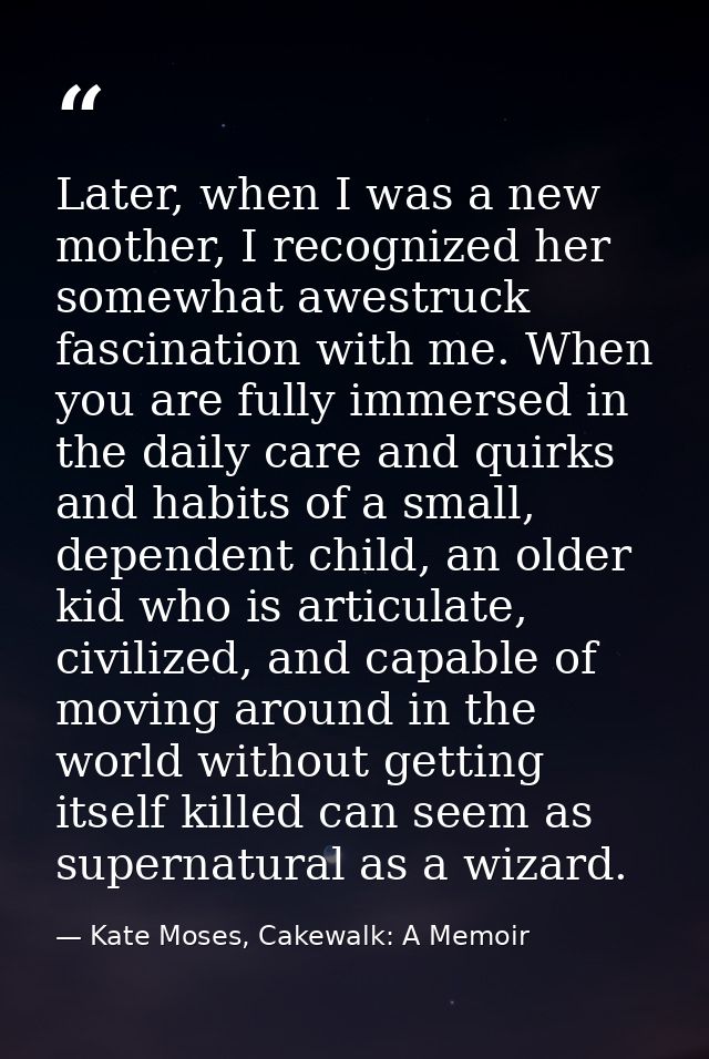 Later, when I was a new mother, I recognized her somewhat awestruck fascination with me. When you are fully immersed in  — Kate Moses, Cakewalk: A Memoir