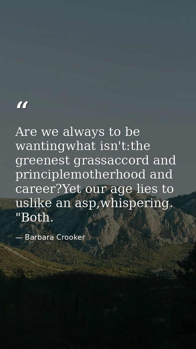 Are we always to be wantingwhat isn't:the greenest grassaccord and principlemotherhood and career?Yet our age lies to us — Barbara Crooker