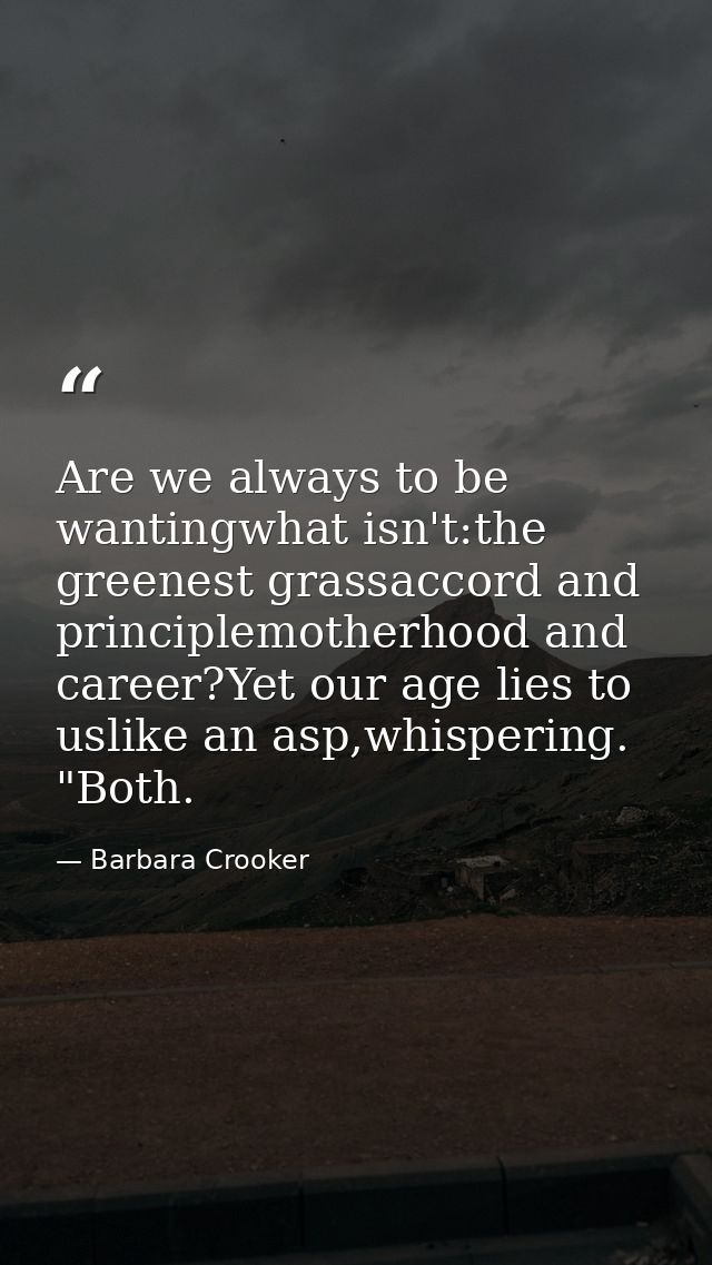 Are we always to be wantingwhat isn't:the greenest grassaccord and principlemotherhood and career?Yet our age lies to us — Barbara Crooker