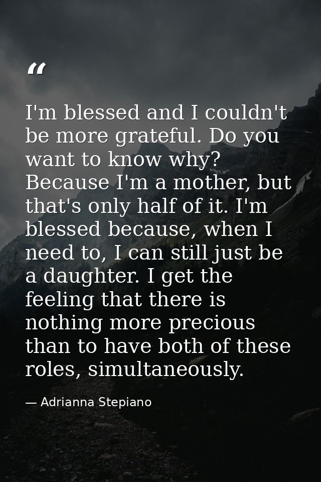 I'm blessed and I couldn't be more grateful. Do you want to know why? Because I'm a mother, but that's only half of it.  — Adrianna Stepiano
