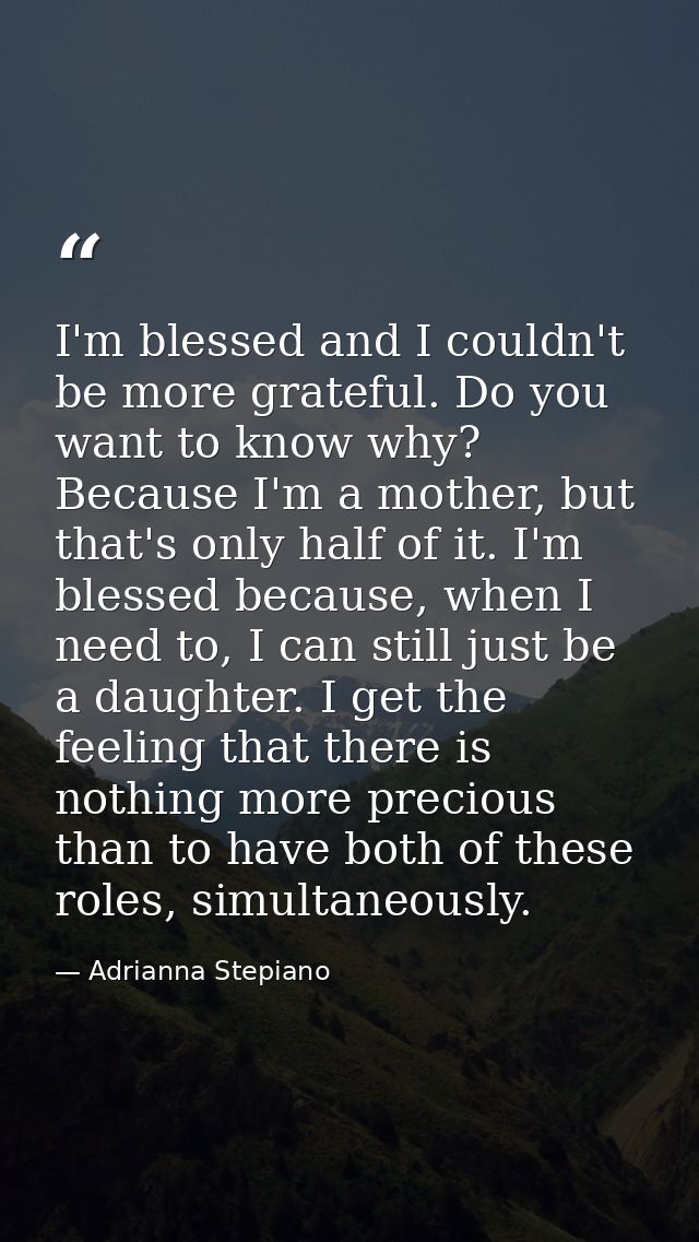 I'm blessed and I couldn't be more grateful. Do you want to know why? Because I'm a mother, but that's only half of it.  — Adrianna Stepiano