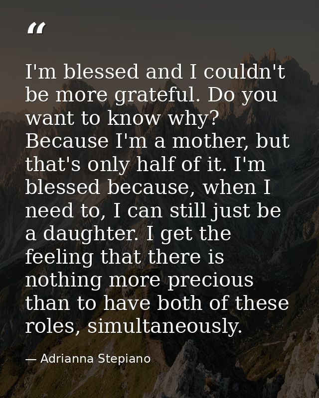 I'm blessed and I couldn't be more grateful. Do you want to know why? Because I'm a mother, but that's only half of it.  — Adrianna Stepiano