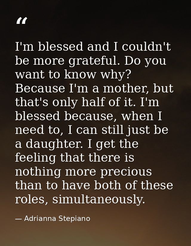 I'm blessed and I couldn't be more grateful. Do you want to know why? Because I'm a mother, but that's only half of it.  — Adrianna Stepiano
