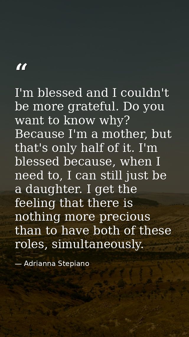 I'm blessed and I couldn't be more grateful. Do you want to know why? Because I'm a mother, but that's only half of it.  — Adrianna Stepiano